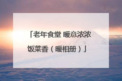 老年食堂 暖意浓浓饭菜香（暖相册）