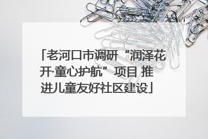 老河口市调研“润泽花开·童心护航”项目 推进儿童友好社区建设