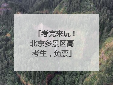 考完来玩！北京多景区高考生，免票