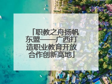 职教之舟扬帆东盟——广西打造职业教育开放合作创新高地