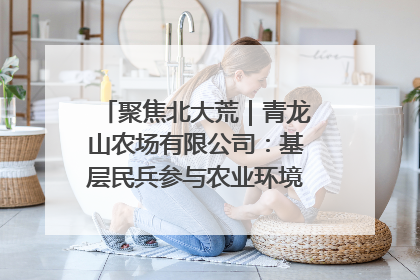 聚焦北大荒｜青龙山农场有限公司：基层民兵参与农业环境综合治理显效