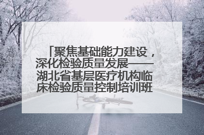 聚焦基础能力建设，深化检验质量发展——湖北省基层医疗机构临床检验质量控制培训班（孝感站）成功举办
