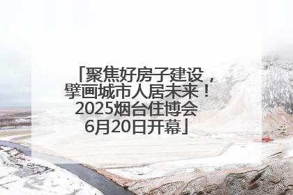 聚焦好房子建设，擘画城市人居未来！2025烟台住博会6月20日开幕