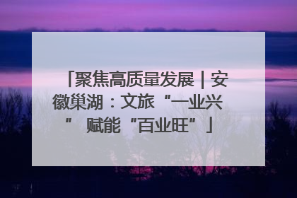 聚焦高质量发展｜安徽巢湖：文旅“一业兴” 赋能“百业旺”