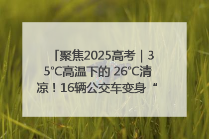聚焦2025高考｜35℃高温下的 26℃清凉！16辆公交车变身“助考驿站”为高考护航