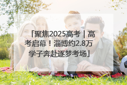 聚焦2025高考｜高考启幕！淄博约2.8万学子奔赴逐梦考场