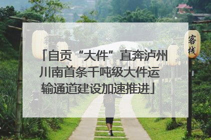 自贡“大件”直奔泸州 川南首条千吨级大件运输通道建设加速推进