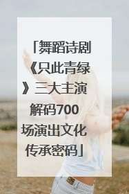 舞蹈诗剧《只此青绿》三大主演解码700场演出文化传承密码