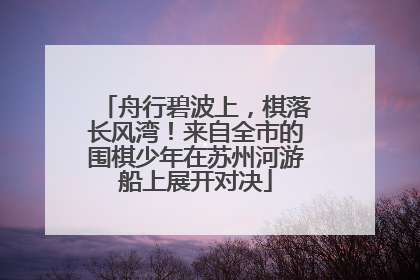 舟行碧波上，棋落长风湾！来自全市的围棋少年在苏州河游船上展开对决