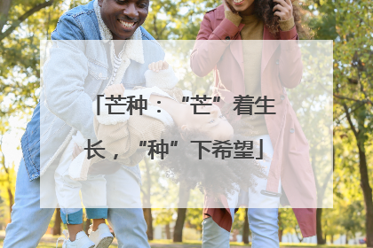 芒种：“芒”着生长，“种”下希望