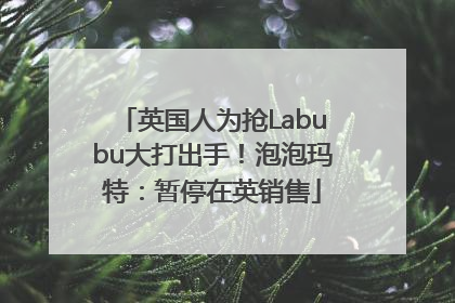 英国人为抢Labubu大打出手！泡泡玛特：暂停在英销售