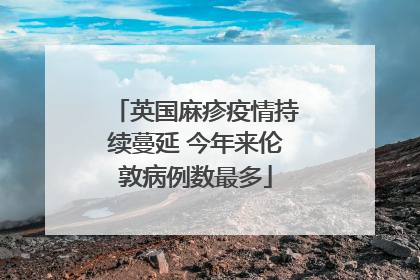 英国麻疹疫情持续蔓延 今年来伦敦病例数最多
