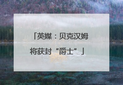 英媒：贝克汉姆将获封“爵士”