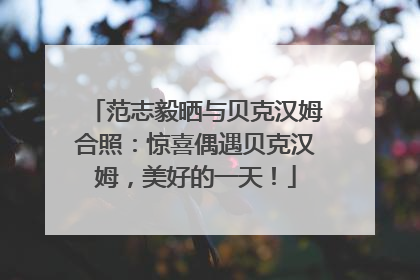 范志毅晒与贝克汉姆合照：惊喜偶遇贝克汉姆，美好的一天！
