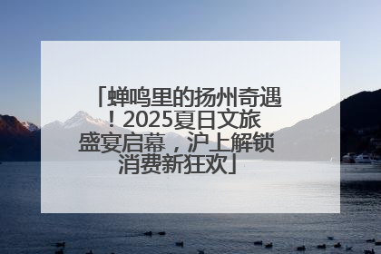 蝉鸣里的扬州奇遇！2025夏日文旅盛宴启幕，沪上解锁消费新狂欢