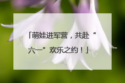 萌娃进军营，共赴“六一”欢乐之约！