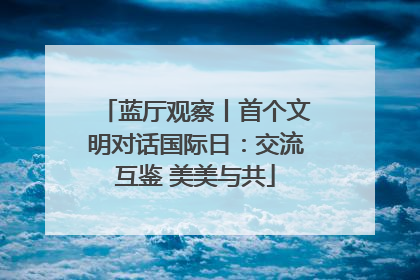 蓝厅观察丨首个文明对话国际日：交流互鉴 美美与共