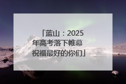 蓝山：2025年高考落下帷幕 祝福最好的你们