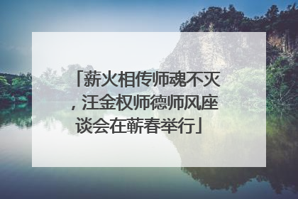 薪火相传师魂不灭，汪金权师德师风座谈会在蕲春举行