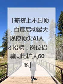 薪资上不封顶，百度启动最大规模顶尖AI人才招聘，岗位招聘同比扩大60%