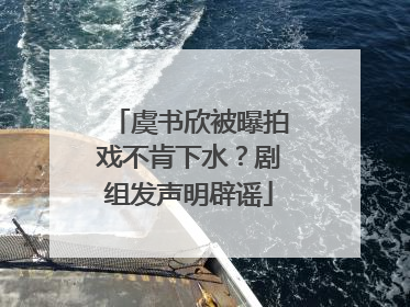虞书欣被曝拍戏不肯下水？剧组发声明辟谣