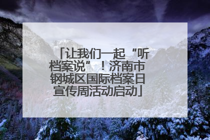 让我们一起“听档案说”！济南市钢城区国际档案日宣传周活动启动