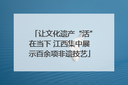 让文化遗产“活”在当下 江西集中展示百余项非遗技艺