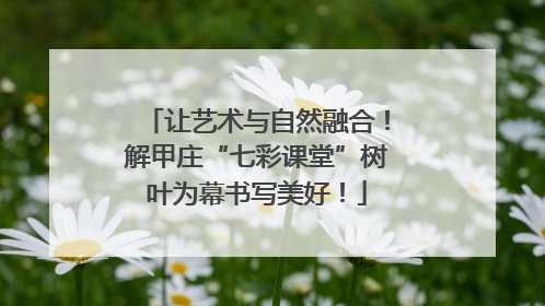 让艺术与自然融合！解甲庄“七彩课堂”树叶为幕书写美好！