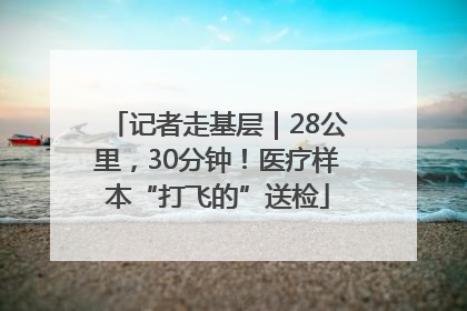 记者走基层｜28公里，30分钟！医疗样本“打飞的”送检