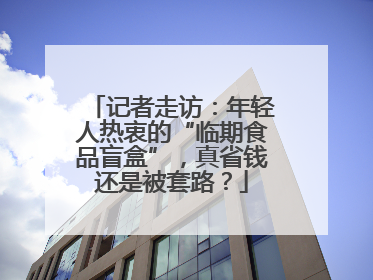记者走访：年轻人热衷的“临期食品盲盒”，真省钱还是被套路？