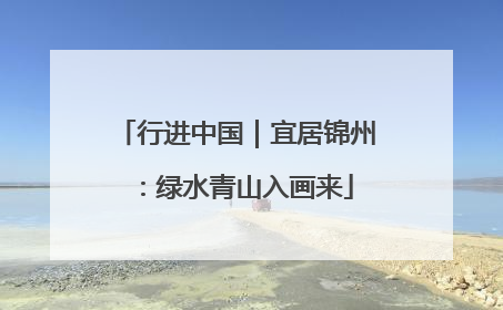 行进中国｜宜居锦州：绿水青山入画来