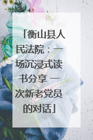 衡山县人民法院：一场沉浸式读书分享 一次新老党员的对话