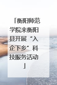 衡阳师范学院来衡阳县开展“入企下乡”科技服务活动