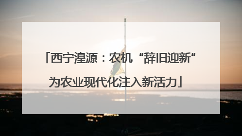 西宁湟源：农机“辞旧迎新” 为农业现代化注入新活力