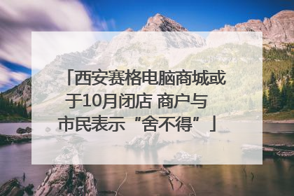 西安赛格电脑商城或于10月闭店 商户与市民表示“舍不得”