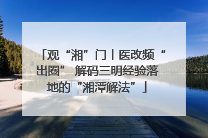 观“湘”门丨医改频“出圈” 解码三明经验落地的“湘潭解法”