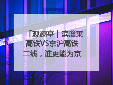 观澜亭｜滨淄莱高铁VS京沪高铁二线，谁更能为京沪高铁分流？