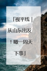 视平线｜从山东出发！瞰一周天下事