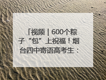 视频｜600个粽子“包”上祝福！烟台四中寄语高考生：一举高“粽”