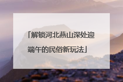 解锁河北燕山深处迎端午的民俗新玩法