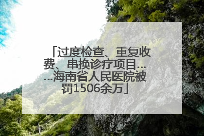 过度检查、重复收费、串换诊疗项目……海南省人民医院被罚1506余万