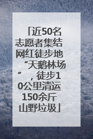 近50名志愿者集结网红徒步地“天鹅林场”，徒步10公里清运150余斤山野垃圾