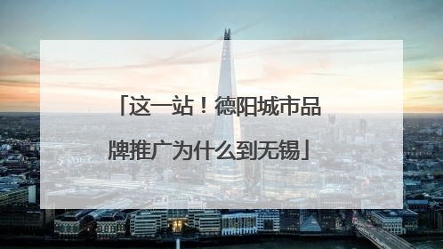 这一站！德阳城市品牌推广为什么到无锡