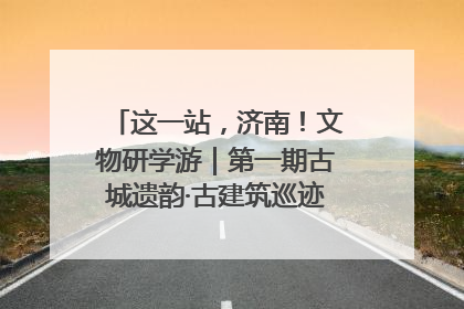 这一站，济南！文物研学游｜第一期古城遗韵·古建筑巡迹之旅圆满结束