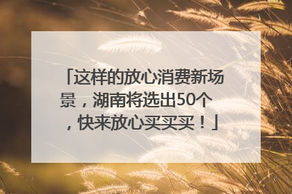 这样的放心消费新场景，湖南将选出50个，快来放心买买买！