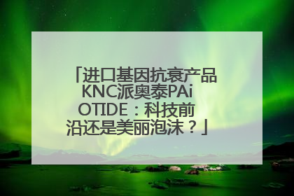 进口基因抗衰产品KNC派奥泰PAiOTIDE：科技前沿还是美丽泡沫？