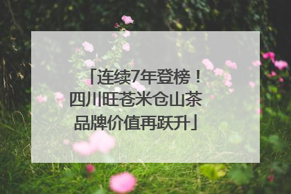连续7年登榜！四川旺苍米仓山茶品牌价值再跃升