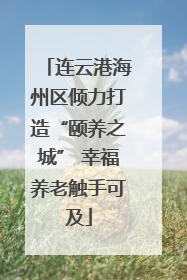 连云港海州区倾力打造“颐养之城” 幸福养老触手可及