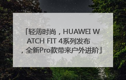 轻薄时尚，HUAWEI WATCH FIT 4系列发布，全新Pro款带来户外进阶