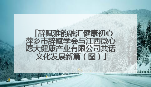辞赋雅韵融汇健康初心 萍乡市辞赋学会与江西微心愿大健康产业有限公司共话文化发展新篇（图）